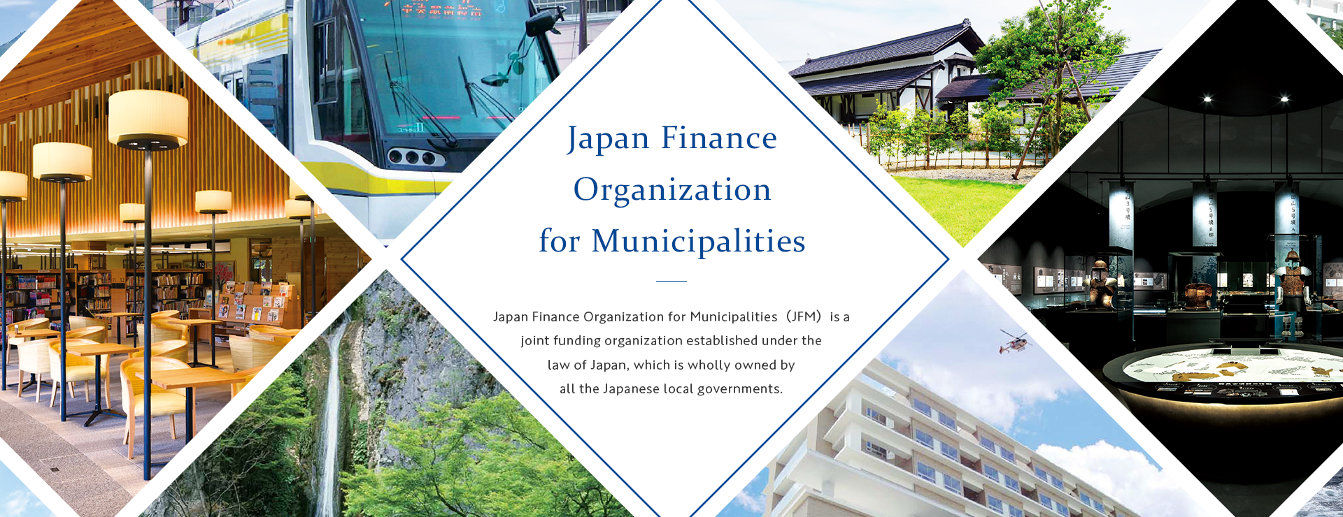 Japan Finance Organization for Municipalities Japan Finance Organization for Municipalities（JFM）is a joint funding organization established under the law of Japan, which is wholly owned by all the Japanese local governments.